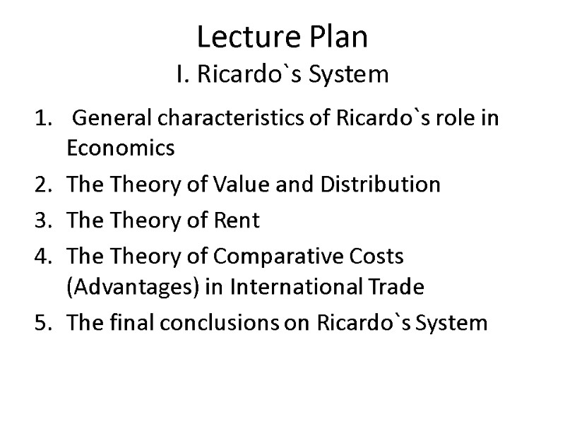 Lecture Plan I. Ricardo`s System  General characteristics of Ricardo`s role in Economics The
